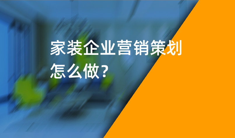 家裝企業(yè)營銷策劃怎么做？_家裝企業(yè)營銷策劃_家裝企業(yè)營銷公司