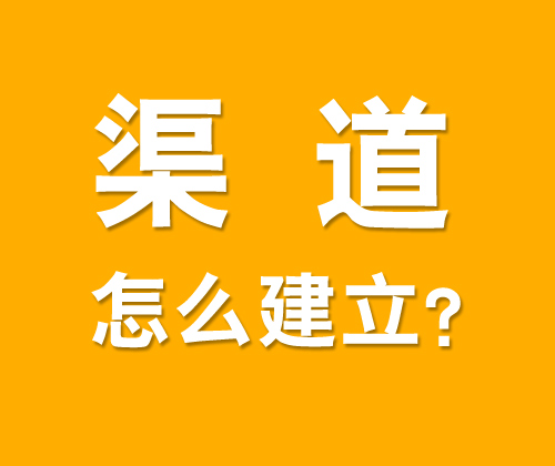 如何有效建立渠道，什么是渠道建設(shè)?